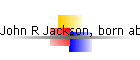 John R Jackson, born abt 1883