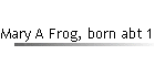 Mary A Frog, born abt 1855